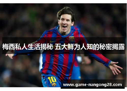 梅西私人生活揭秘 五大鲜为人知的秘密揭露