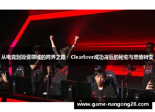 从电竞到投资领域的跨界之路：Clearlove成功背后的秘密与思维转变