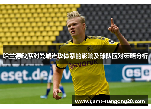 哈兰德缺席对曼城进攻体系的影响及球队应对策略分析