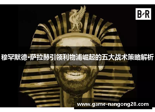 穆罕默德·萨拉赫引领利物浦崛起的五大战术策略解析