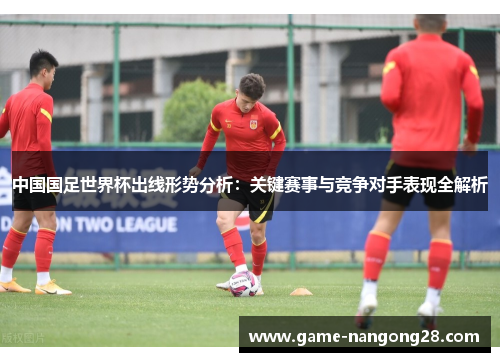 中国国足世界杯出线形势分析：关键赛事与竞争对手表现全解析