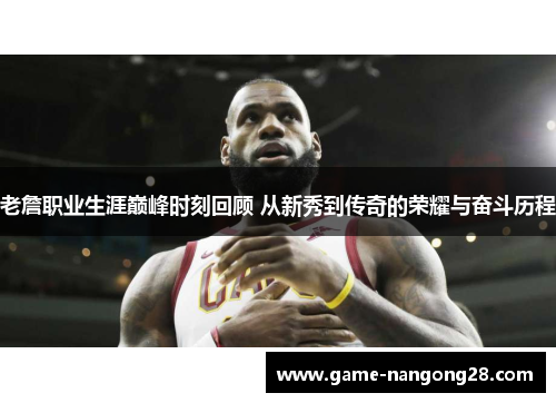 老詹职业生涯巅峰时刻回顾 从新秀到传奇的荣耀与奋斗历程