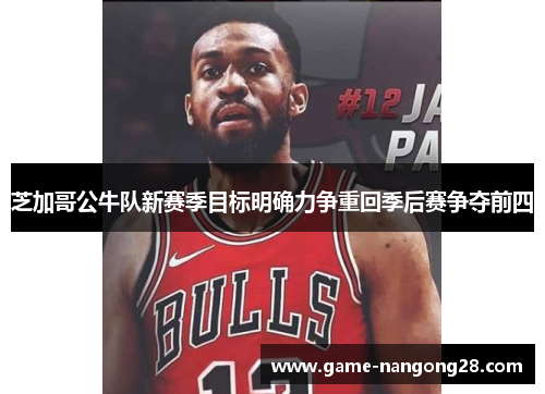 芝加哥公牛队新赛季目标明确力争重回季后赛争夺前四