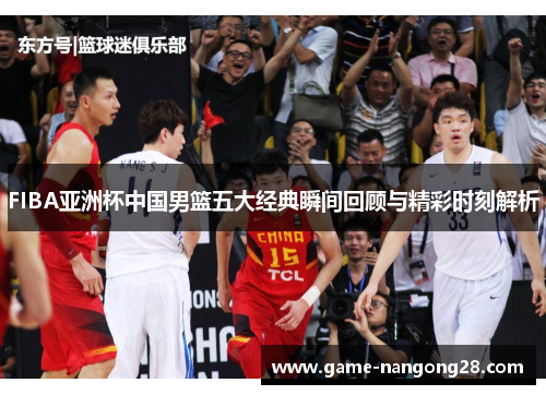 FIBA亚洲杯中国男篮五大经典瞬间回顾与精彩时刻解析