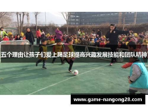 五个理由让孩子们爱上踢足球提高兴趣发展技能和团队精神