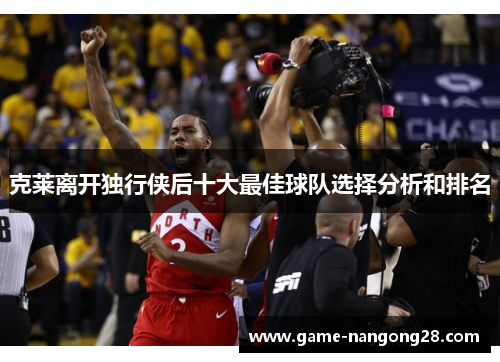 克莱离开独行侠后十大最佳球队选择分析和排名