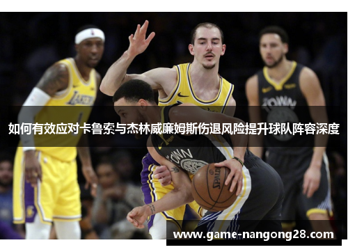 如何有效应对卡鲁索与杰林威廉姆斯伤退风险提升球队阵容深度