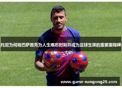 托尼为何视巴萨首秀为人生难忘时刻并成为足球生涯的重要里程碑