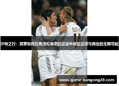 沙特之行：探索如何在弗洛伦蒂诺的足迹中发现足球与商业的无限可能
