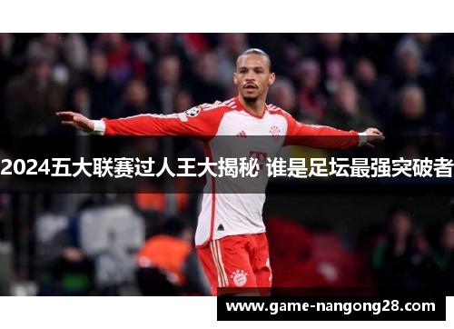2024五大联赛过人王大揭秘 谁是足坛最强突破者