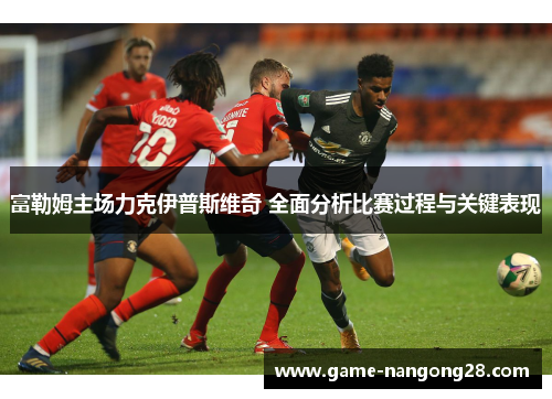 富勒姆主场力克伊普斯维奇 全面分析比赛过程与关键表现