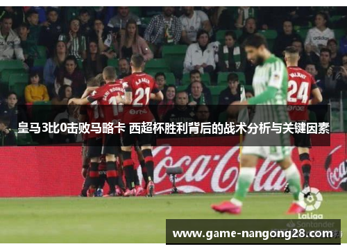 皇马3比0击败马略卡 西超杯胜利背后的战术分析与关键因素