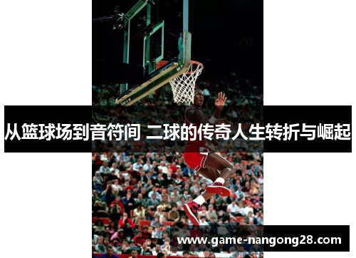从篮球场到音符间 二球的传奇人生转折与崛起