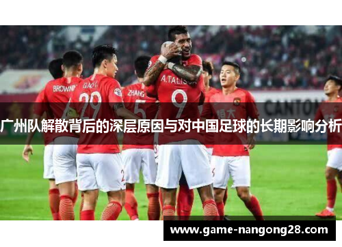 广州队解散背后的深层原因与对中国足球的长期影响分析