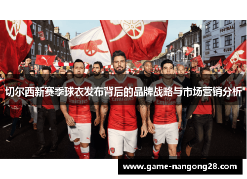 切尔西新赛季球衣发布背后的品牌战略与市场营销分析
