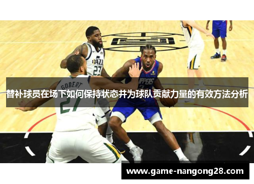 替补球员在场下如何保持状态并为球队贡献力量的有效方法分析