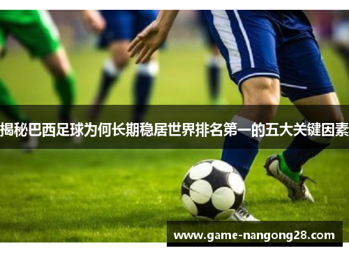 揭秘巴西足球为何长期稳居世界排名第一的五大关键因素