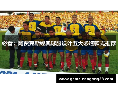 必看：阿贾克斯经典球服设计五大必选款式推荐